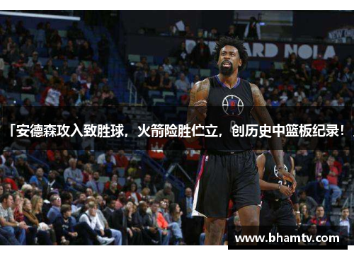 「安德森攻入致胜球，火箭险胜伫立，创历史中篮板纪录！」