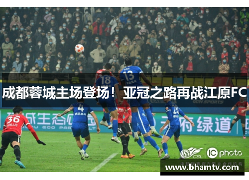 成都蓉城主场登场！亚冠之路再战江原FC